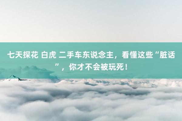 七天探花 白虎 二手车东说念主，看懂这些“脏话”，你才不会被玩死！