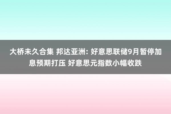 大桥未久合集 邦达亚洲: 好意思联储9月暂停加息预期打压 好意思元指数小幅收跌