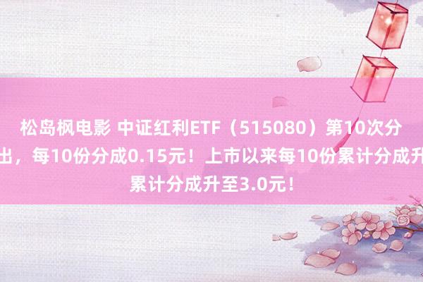 松岛枫电影 中证红利ETF（515080）第10次分成公告露出，每10份分成0.15元！上市以来每10份累计分成升至3.0元！