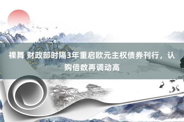 裸舞 财政部时隔3年重启欧元主权债券刊行，认购倍数再调动高