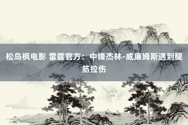 松岛枫电影 雷霆官方:中锋杰林-威廉姆斯遇到腿筋拉伤