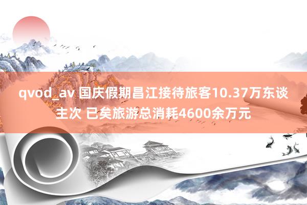 qvod_av 国庆假期昌江接待旅客10.37万东谈主次 已矣旅游总消耗4600余万元