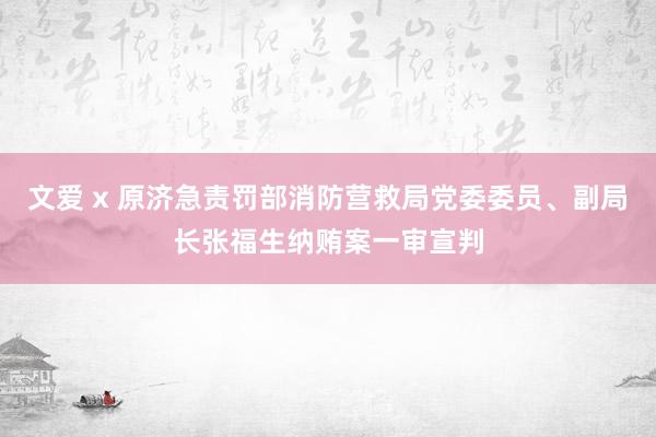 文爱 x 原济急责罚部消防营救局党委委员、副局长张福生纳贿案一审宣判