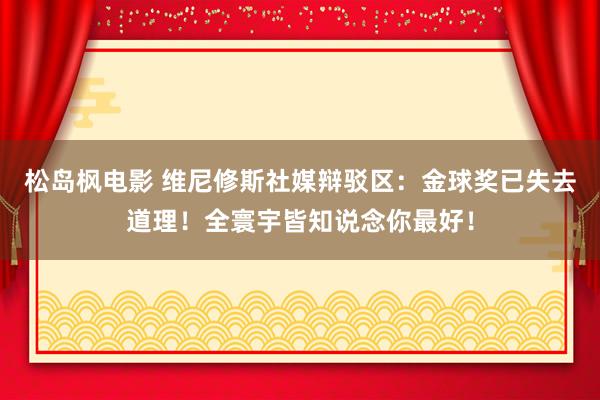 松岛枫电影 维尼修斯社媒辩驳区：金球奖已失去道理！全寰宇皆知说念你最好！