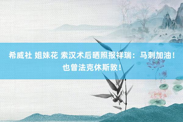 希威社 姐妹花 索汉术后晒照报祥瑞:马刺加油!也曾法克休斯敦!