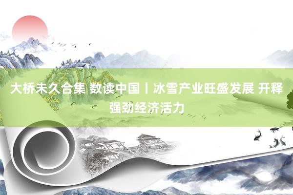 大桥未久合集 数读中国丨冰雪产业旺盛发展 开释强劲经济活力