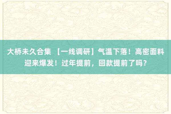 大桥未久合集 【一线调研】气温下落！高密面料迎来爆发！过年提前，回款提前了吗？