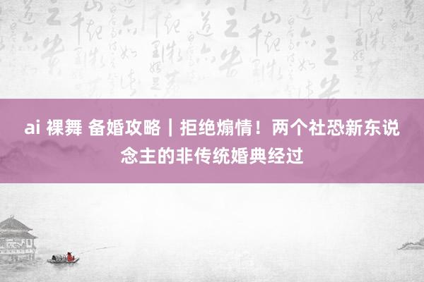 ai 裸舞 备婚攻略｜拒绝煽情！两个社恐新东说念主的非传统婚典经过