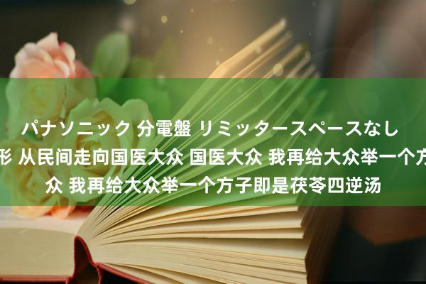 パナソニック 分電盤 リミッタースペースなし 露出・半埋込両用形 从民间走向国医大众 国医大众 我再给大众举一个方子即是茯苓四逆汤