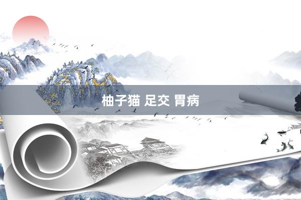 柚子猫 足交 胃病