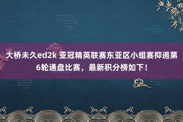 大桥未久ed2k 亚冠精英联赛东亚区小组赛抑遏第6轮通盘比赛，最新积分榜如下！