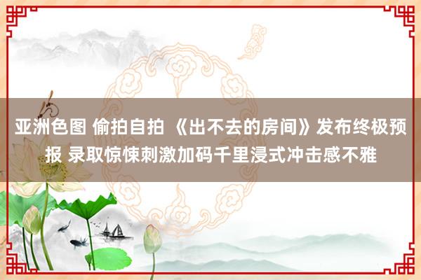 亚洲色图 偷拍自拍 《出不去的房间》发布终极预报 录取惊悚刺激加码千里浸式冲击感不雅