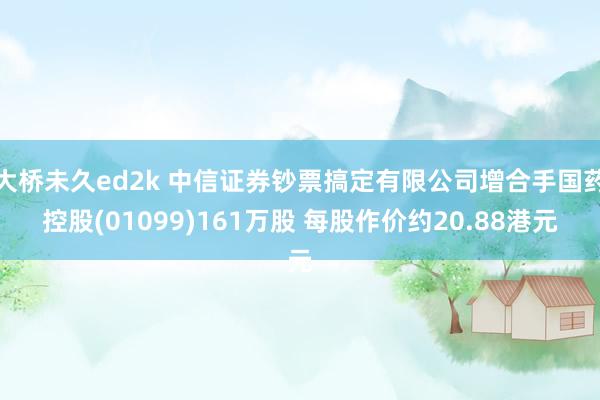 大桥未久ed2k 中信证券钞票搞定有限公司增合手国药控股(01099)161万股 每股作价约20.88港元