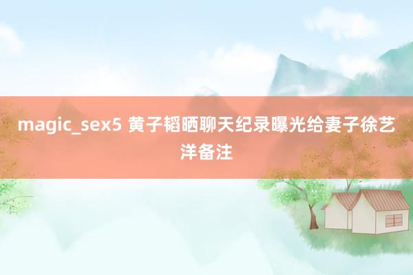 magic_sex5 黄子韬晒聊天纪录曝光给妻子徐艺洋备注