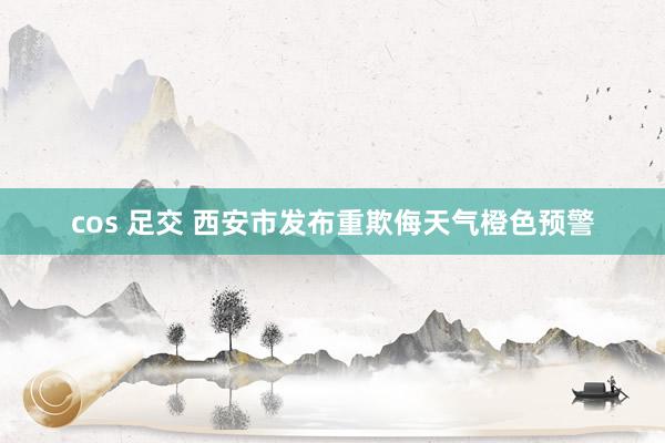 cos 足交 西安市发布重欺侮天气橙色预警