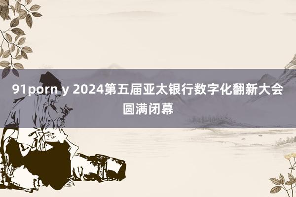 91porn y 2024第五届亚太银行数字化翻新大会圆满闭幕