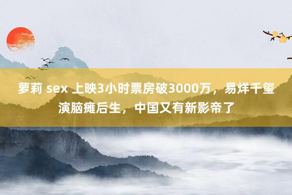 萝莉 sex 上映3小时票房破3000万，易烊千玺演脑瘫后生，中国又有新影帝了
