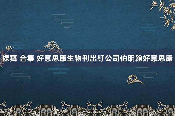 裸舞 合集 好意思康生物刊出钉公司伯明翰好意思康