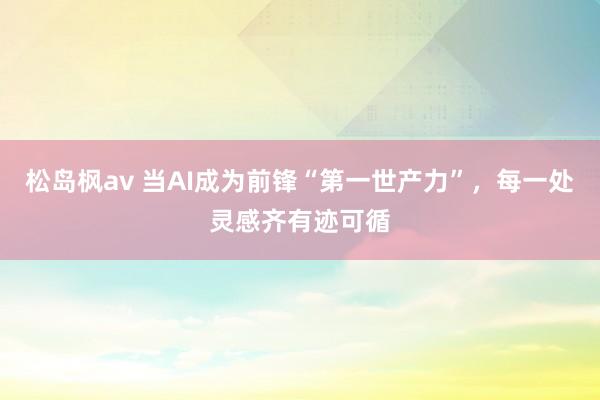 松岛枫av 当AI成为前锋“第一世产力”，每一处灵感齐有迹可循