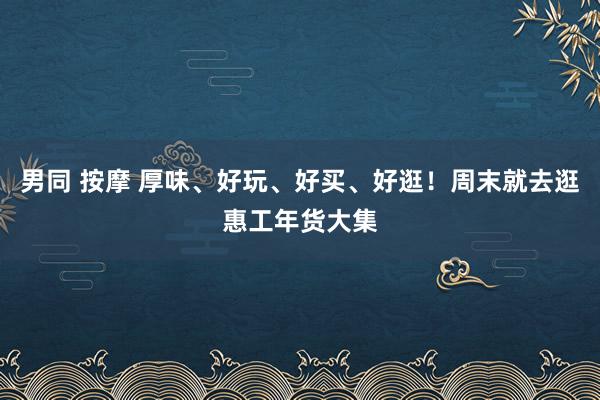 男同 按摩 厚味、好玩、好买、好逛!周末就去逛惠工年货大集