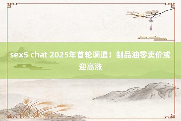 sex5 chat 2025年首轮调遣！制品油零卖价或迎高涨