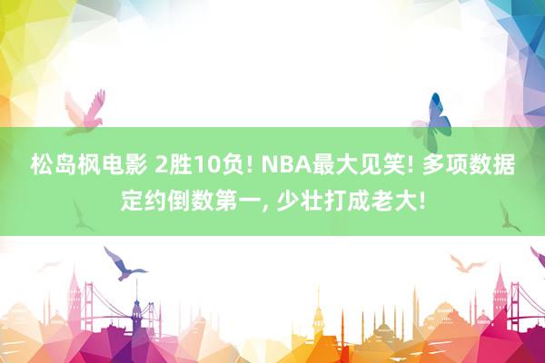 松岛枫电影 2胜10负! NBA最大见笑! 多项数据定约倒数第一， 少壮打成老大!