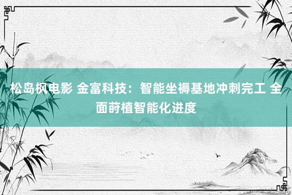 松岛枫电影 金富科技：智能坐褥基地冲刺完工 全面莳植智能化进度