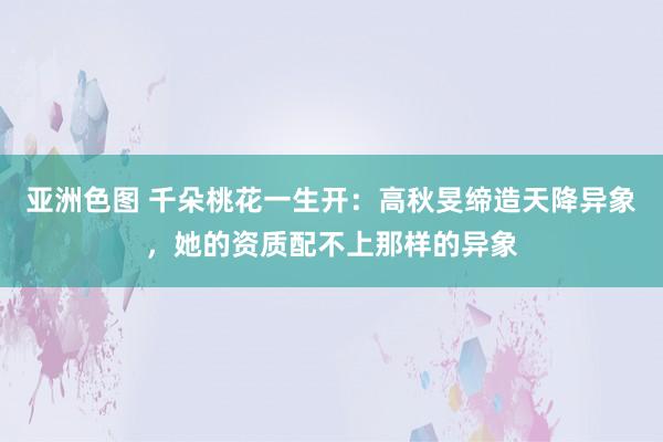 亚洲色图 千朵桃花一生开：高秋旻缔造天降异象，她的资质配不上那样的异象