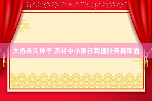大桥未久种子 农村中小银行栽植服务掩饰面