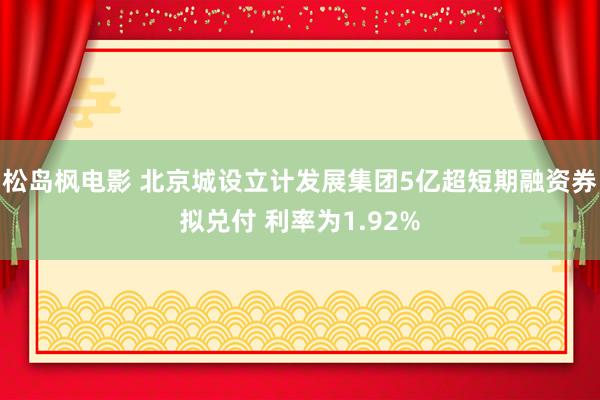 松岛枫电影 北京城设立计发展集团5亿超短期融资券拟兑付 利率为1.92%