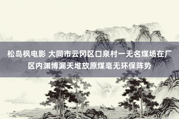 松岛枫电影 大同市云冈区口泉村一无名煤场在厂区内渊博漏天堆放原煤毫无环保阵势