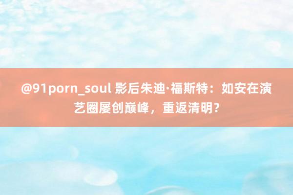 @91porn_soul 影后朱迪·福斯特：如安在演艺圈屡创巅峰，重返清明？