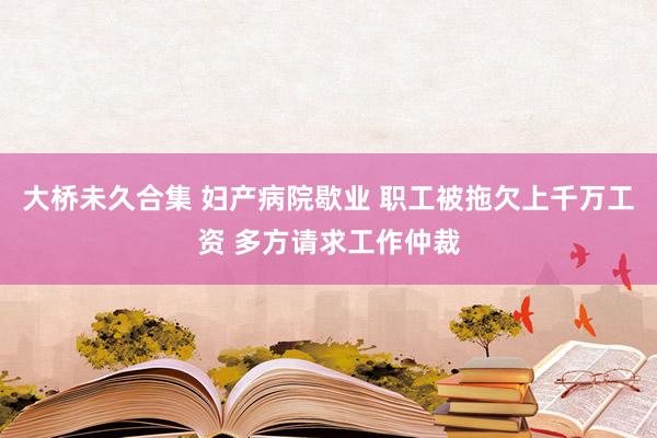 大桥未久合集 妇产病院歇业 职工被拖欠上千万工资 多方请求工作仲裁