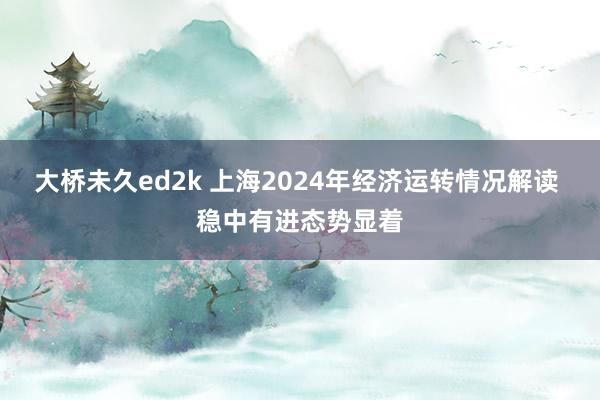 大桥未久ed2k 上海2024年经济运转情况解读 稳中有进态势显着