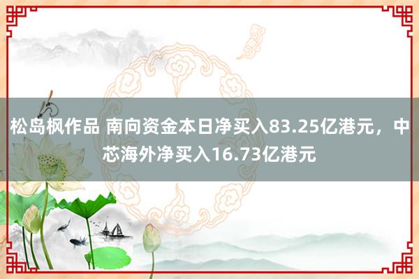 松岛枫作品 南向资金本日净买入83.25亿港元，中芯海外净买入16.73亿港元