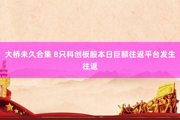 大桥未久合集 8只科创板股本日巨额往返平台发生往返