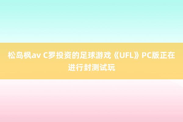 松岛枫av C罗投资的足球游戏《UFL》PC版正在进行封测试玩
