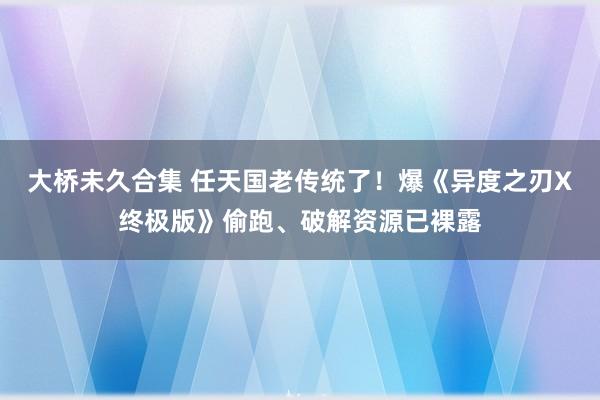 大桥未久合集 任天国老传统了！爆《异度之刃X终极版》偷跑、破解资源已裸露