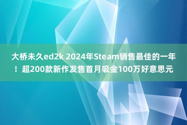 大桥未久ed2k 2024年Steam销售最佳的一年！超200款新作发售首月吸金100万好意思元