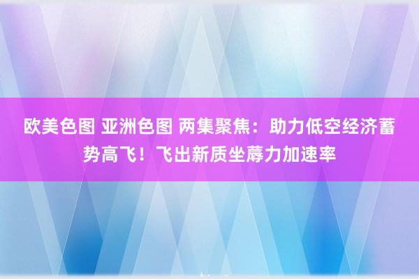 欧美色图 亚洲色图 两集聚焦：助力低空经济蓄势高飞！飞出新质坐蓐力加速率