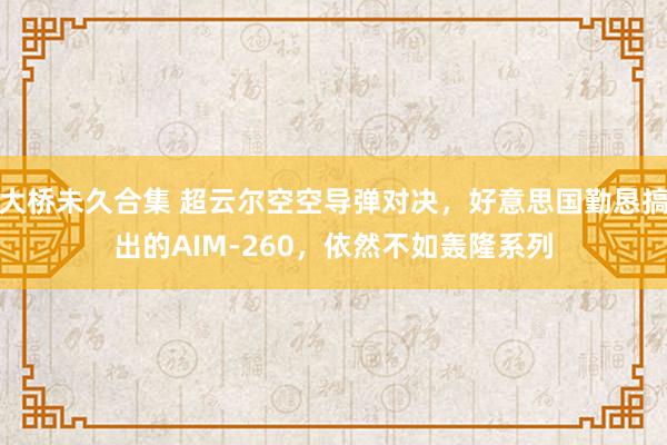 大桥未久合集 超云尔空空导弹对决，好意思国勤恳搞出的AIM-260，依然不如轰隆系列