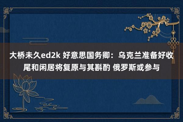大桥未久ed2k 好意思国务卿：乌克兰准备好收尾和闲居将复原与其斟酌 俄罗斯或参与