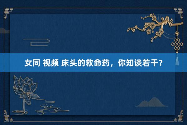 女同 视频 床头的救命药，你知谈若干？