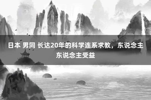日本 男同 长达20年的科学连系求教，东说念主东说念主受益