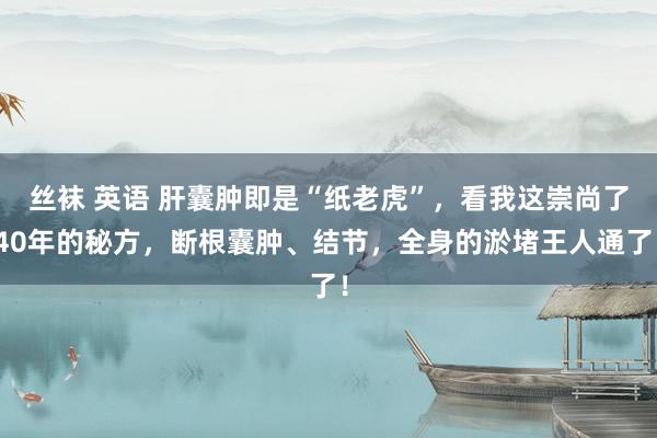 丝袜 英语 肝囊肿即是“纸老虎”，看我这崇尚了40年的秘方，断根囊肿、结节，全身的淤堵王人通了！