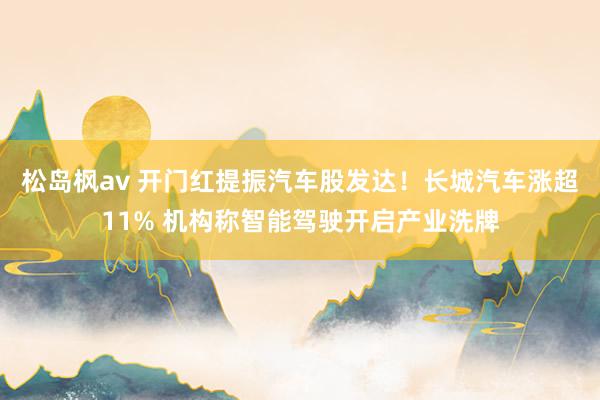 松岛枫av 开门红提振汽车股发达！长城汽车涨超11% 机构称智能驾驶开启产业洗牌