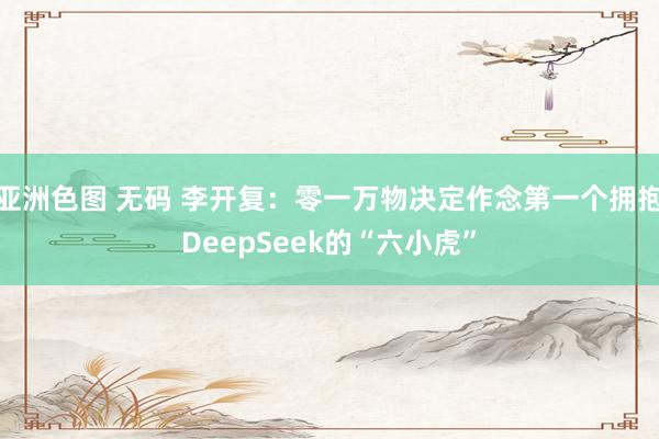 亚洲色图 无码 李开复：零一万物决定作念第一个拥抱DeepSeek的“六小虎”