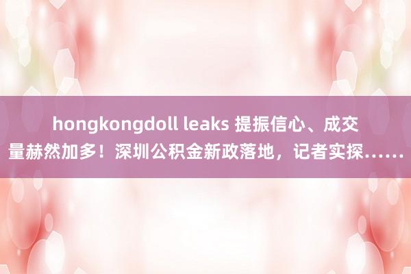 hongkongdoll leaks 提振信心、成交量赫然加多！深圳公积金新政落地，记者实探……
