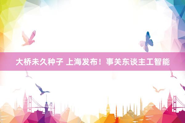 大桥未久种子 上海发布！事关东谈主工智能