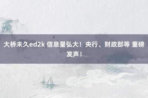 大桥未久ed2k 信息量弘大！央行、财政部等 重磅发声！